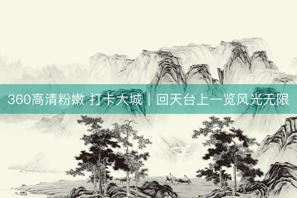 360高清粉嫩 打卡大城｜回天台上一览风光无限