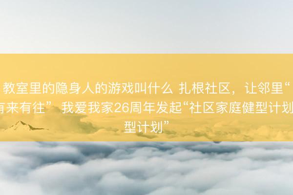 教室里的隐身人的游戏叫什么 扎根社区,让邻里“有来有往” 我爱我家26周年发起“社区家庭健型计划”