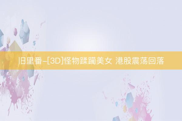 旧里番-[3D]怪物蹂躏美女 港股震荡回落