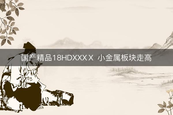 国产精品18HDXXXⅩ 小金属板块走高