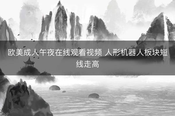 欧美成人午夜在线观看视频 人形机器人板块短线走高