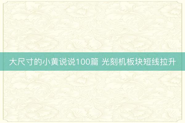 大尺寸的小黄说说100篇 光刻机板块短线拉升