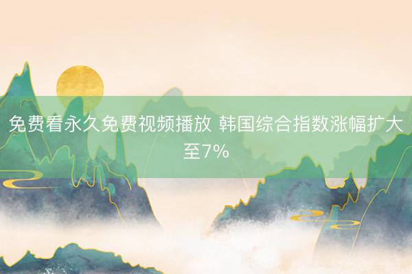 免费看永久免费视频播放 韩国综合指数涨幅扩大至7%