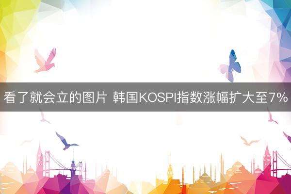 看了就会立的图片 韩国KOSPI指数涨幅扩大至7%