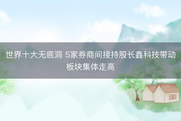 世界十大无底洞 5家券商间接持股长鑫科技带动板块集体走高