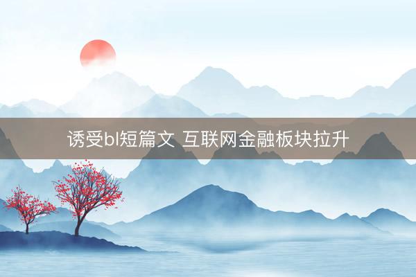 诱受bl短篇文 互联网金融板块拉升