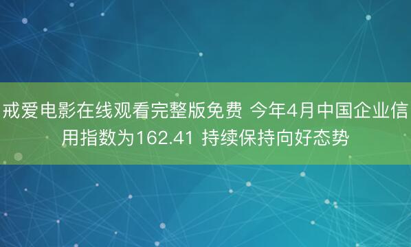 戒爱电影在线观看完整版免费 今年4月中国企业信用指数为162.41 持续保持向好态势