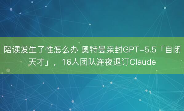 陪读发生了性怎么办 奥特曼亲封GPT-5.5「自闭天才」，16人团队连夜退订Claude