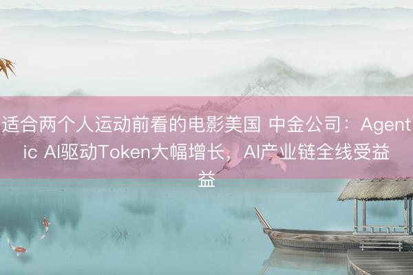 适合两个人运动前看的电影美国 中金公司：Agentic AI驱动Token大幅增长，AI产业链全线受益