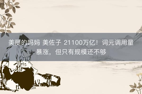 美丽的妈妈 美佐子 21100万亿！词元调用量暴涨，但只有规模还不够