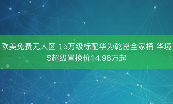 欧美免费无人区 15万级标配华为乾崑全家桶 华境S超级置换价14.98万起