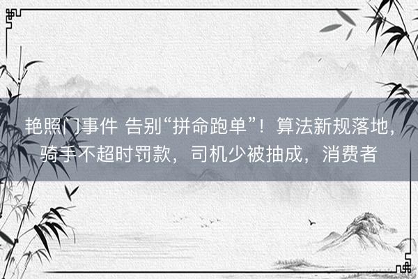 艳照门事件 告别“拼命跑单”！算法新规落地，骑手不超时罚款，司机少被抽成，消费者