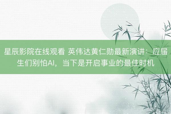 星辰影院在线观看 英伟达黄仁勋最新演讲：应届生们别怕AI，当下是开启事业的最佳时机