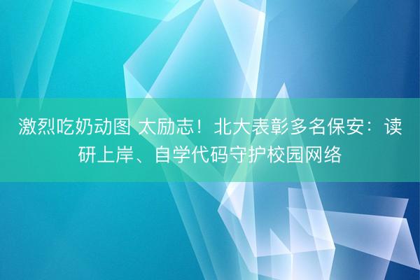 激烈吃奶动图 太励志!北大表彰多名保安:读研上岸、自学代码守护校园网络
