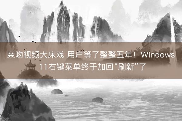 亲吻视频大床戏 用户等了整整五年！Windows 11右键菜单终于加回“刷新”了
