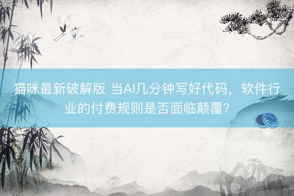 猫咪最新破解版 当AI几分钟写好代码，软件行业的付费规则是否面临颠覆？