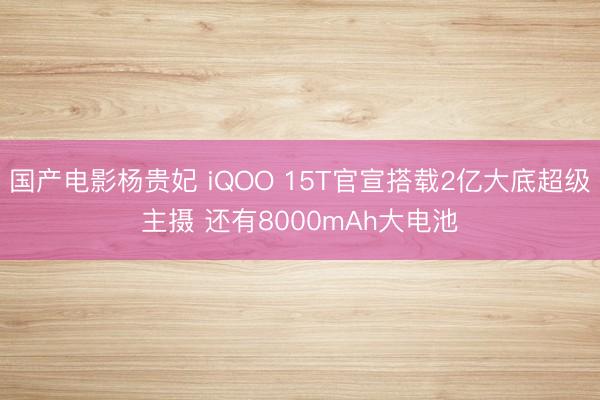 国产电影杨贵妃 iQOO 15T官宣搭载2亿大底超级主摄 还有8000mAh大电池