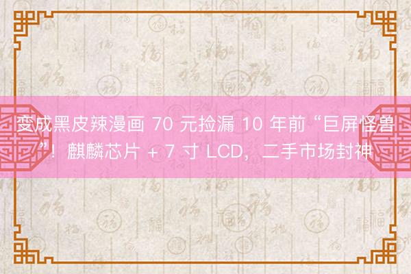 变成黑皮辣漫画 70 元捡漏 10 年前 “巨屏怪兽”！麒麟芯片 + 7 寸 LCD，二手市场封神