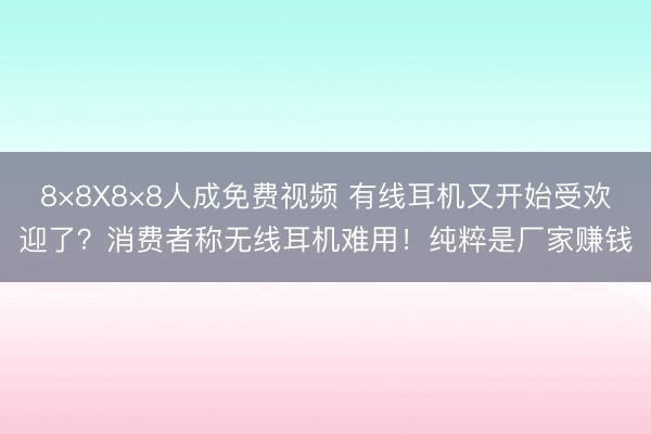 8×8X8×8人成免费视频 有线耳机又开始受欢迎了？消费者称无线耳机难用！纯粹是厂家赚钱
