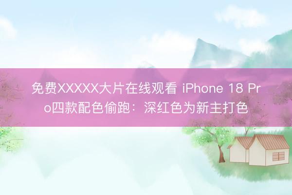 免费XXXXX大片在线观看 iPhone 18 Pro四款配色偷跑：深红色为新主打色