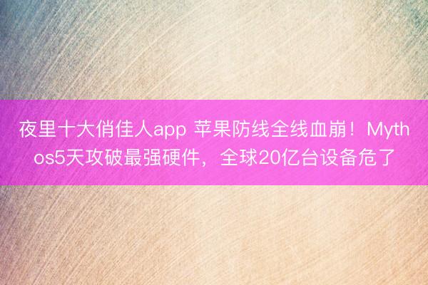 夜里十大俏佳人app 苹果防线全线血崩！Mythos5天攻破最强硬件，全球20亿台设备危了