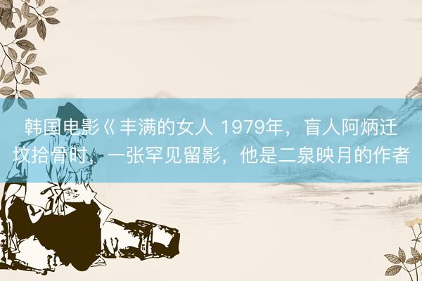 韩国电影巜丰满的女人 1979年，盲人阿炳迁坟拾骨时，一张罕见留影，他是二泉映月的作者