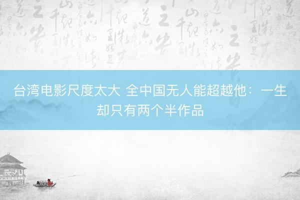 台湾电影尺度太大 全中国无人能超越他：一生却只有两个半作品