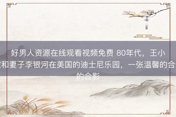 好男人资源在线观看视频免费 80年代，王小波和妻子李银河在美国的迪士尼乐园，一张温馨的合影