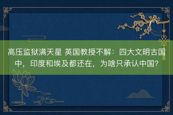 高压监狱满天星 英国教授不解：四大文明古国中，印度和埃及都还在，为啥只承认中国？
