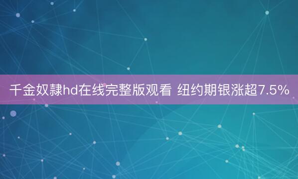 千金奴隷hd在线完整版观看 纽约期银涨超7.5%