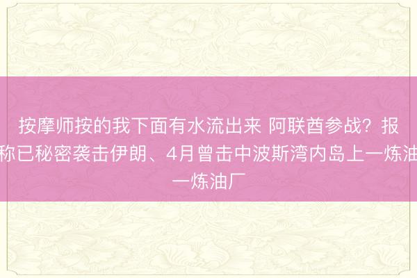 按摩师按的我下面有水流出来 阿联酋参战？报道称已秘密袭击伊朗、4月曾击中波斯湾内岛上一炼油厂