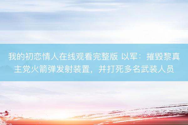 我的初恋情人在线观看完整版 以军：摧毁黎真主党火箭弹发射装置，并打死多名武装人员