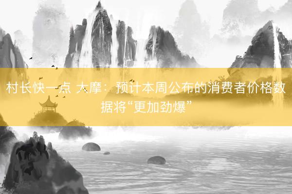 村长快一点 大摩：预计本周公布的消费者价格数据将“更加劲爆”