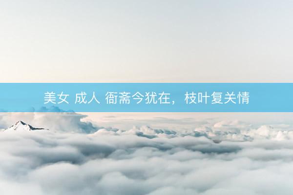 美女 成人 衙斋今犹在，枝叶复关情