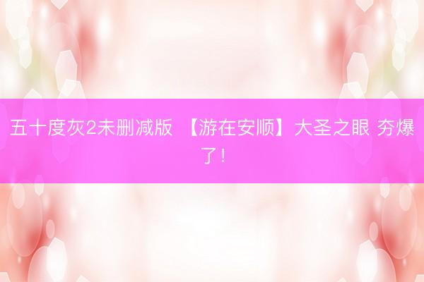 五十度灰2未删减版 【游在安顺】大圣之眼 夯爆了！