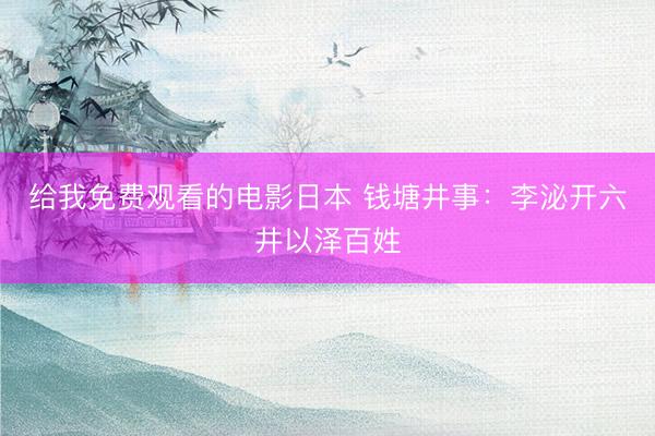 给我免费观看的电影日本 钱塘井事：李泌开六井以泽百姓