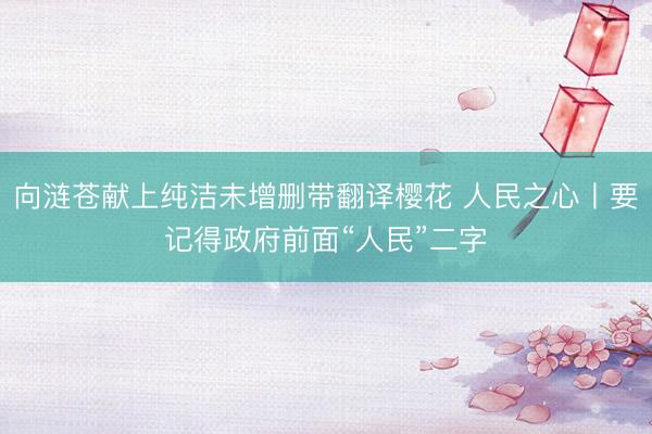 向涟苍献上纯洁未增删带翻译樱花 人民之心丨要记得政府前面“人民”二字