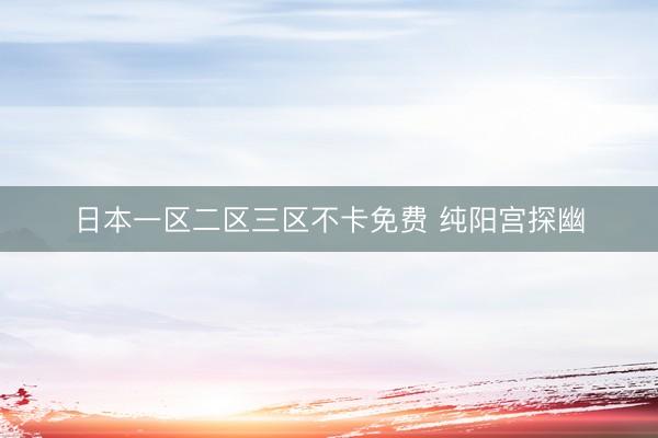 日本一区二区三区不卡免费 纯阳宫探幽
