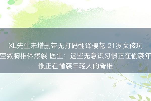 XL先生未增删带无打码翻译樱花 21岁女孩玩手机下楼踩空致胸椎体爆裂 医生：这些无意识习惯正在偷袭年轻人的脊椎