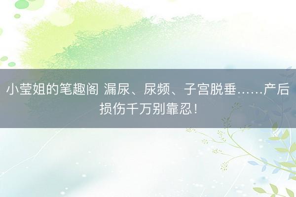 小莹姐的笔趣阁 漏尿、尿频、子宫脱垂……产后损伤千万别靠忍！