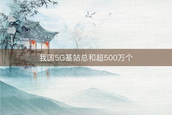 我国5G基站总和超500万个