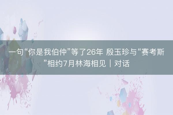 一句“你是我伯仲”等了26年 殷玉珍与“赛考斯”相约7月林海相见｜对话