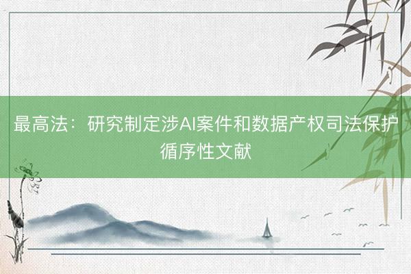最高法：研究制定涉AI案件和数据产权司法保护循序性文献