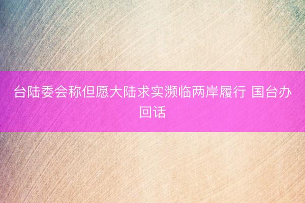 台陆委会称但愿大陆求实濒临两岸履行 国台办回话