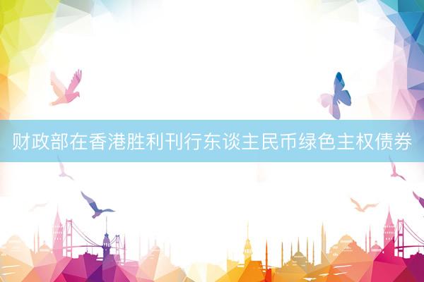 财政部在香港胜利刊行东谈主民币绿色主权债券
