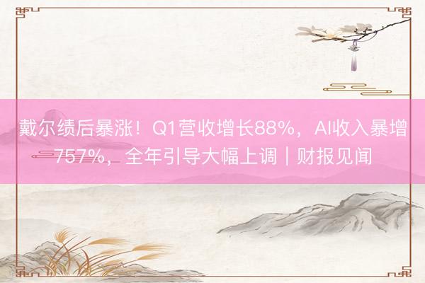 戴尔绩后暴涨！Q1营收增长88%，AI收入暴增757%，全年引导大幅上调｜财报见闻