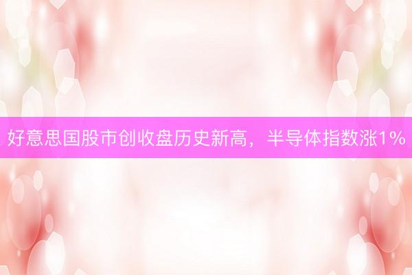 好意思国股市创收盘历史新高，半导体指数涨1%