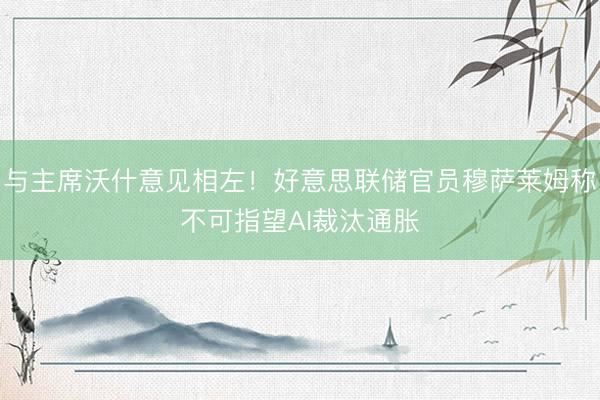 与主席沃什意见相左！好意思联储官员穆萨莱姆称不可指望AI裁汰通胀