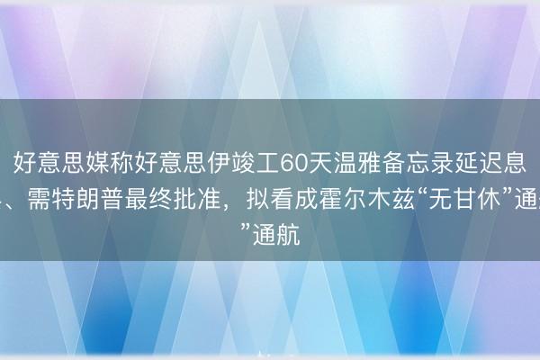 好意思媒称好意思伊竣工60天温雅备忘录延迟息兵、需特朗普最终批准，拟看成霍尔木兹“无甘休”通航