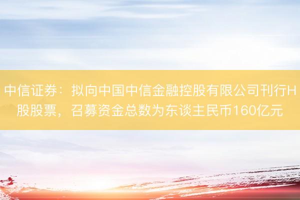 中信证券：拟向中国中信金融控股有限公司刊行H股股票，召募资金总数为东谈主民币160亿元